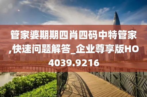 管家婆期期四肖四码中特管家,快速问题解答_企业尊享版HO4039.9216