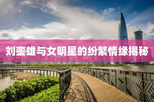 刘銮雄与女明星的纷繁情缘揭秘