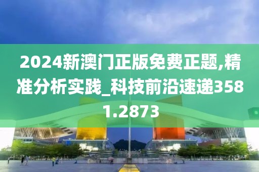 2024新澳门正版免费正题,精准分析实践_科技前沿速递3581.2873