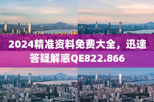 2024精准资料免费大全，迅速答疑解惑QE822.866