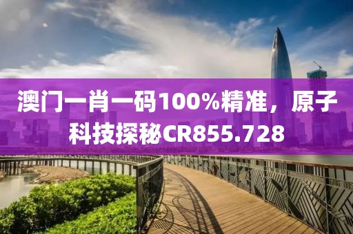 澳门一肖一码100%精准，原子科技探秘CR855.728
