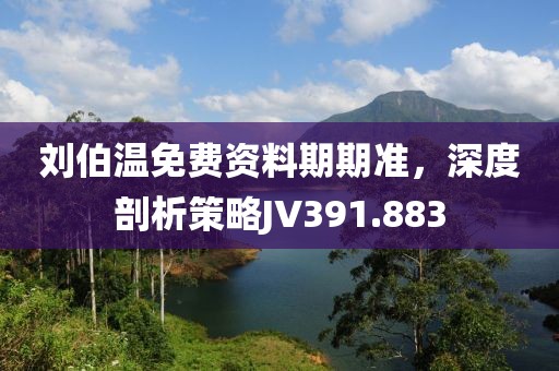 刘伯温免费资料期期准，深度剖析策略JV391.883