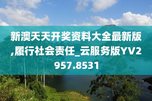 新澳天天开奖资料大全最新版,履行社会责任_云服务版YV2957.8531