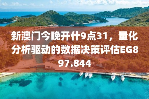 新澳门今晚开什9点31，量化分析驱动的数据决策评估EG897.844