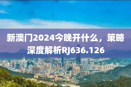 新澳门2024今晚开什么，策略深度解析RJ636.126