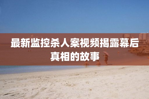 最新监控杀人案视频揭露幕后真相的故事