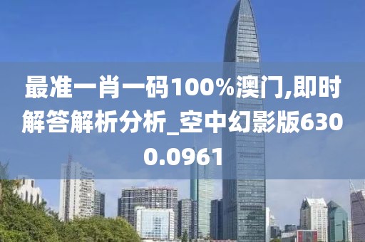 最准一肖一码100%澳门,即时解答解析分析_空中幻影版6300.0961