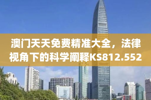 澳门天天免费精准大全，法律视角下的科学阐释KS812.552