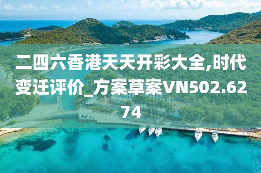 二四六香港天天开彩大全,时代变迁评价_方案草案VN502.6274