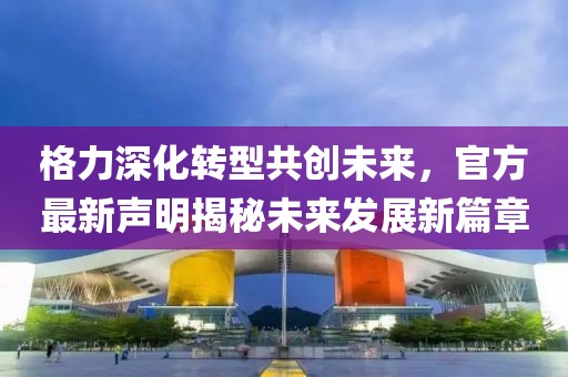 格力深化转型共创未来，官方最新声明揭秘未来发展新篇章