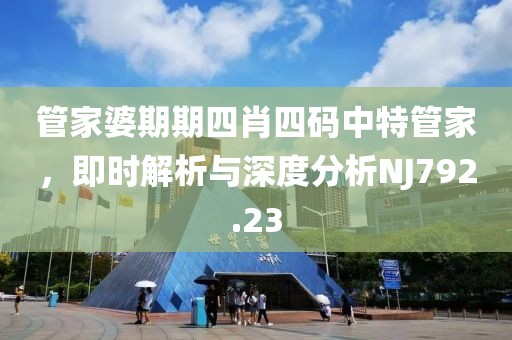 管家婆期期四肖四码中特管家，即时解析与深度分析NJ792.23