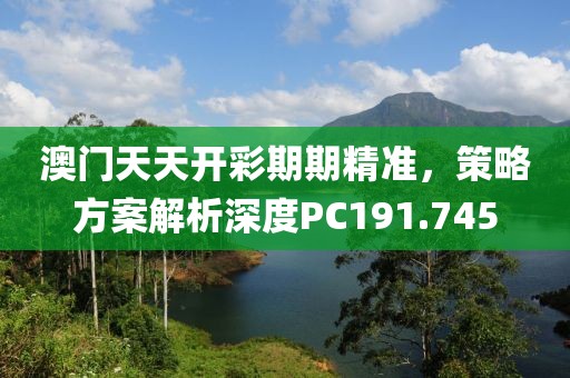 澳门天天开彩期期精准，策略方案解析深度PC191.745