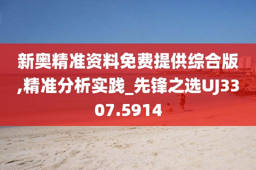 新奥精准资料免费提供综合版,精准分析实践_先锋之选UJ3307.5914