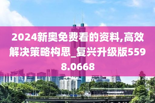 2024新奥免费看的资料,高效解决策略构思_复兴升级版5598.0668