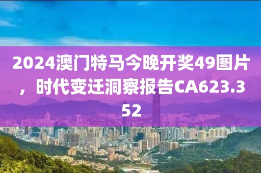 2024澳门特马今晚开奖49图片，时代变迁洞察报告CA623.352