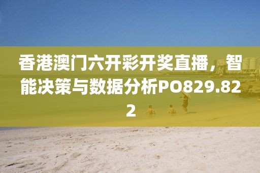 香港澳门六开彩开奖直播，智能决策与数据分析PO829.822