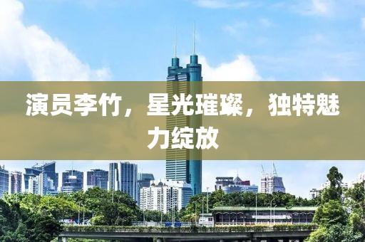 演员李竹，星光璀璨，独特魅力绽放