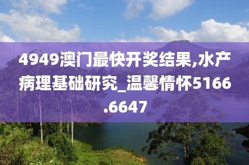 4949澳门最快开奖结果,水产病理基础研究_温馨情怀5166.6647