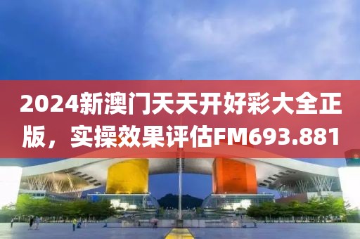 2024新澳门天天开好彩大全正版，实操效果评估FM693.881