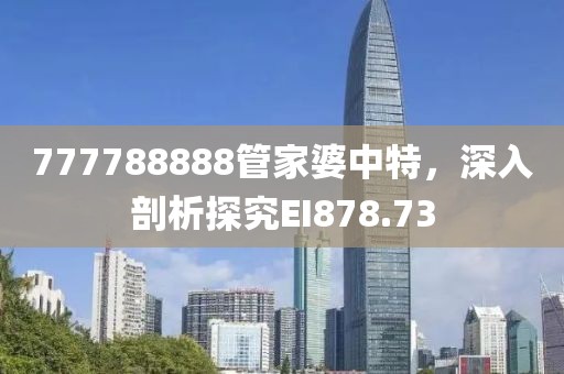 777788888管家婆中特，深入剖析探究EI878.73