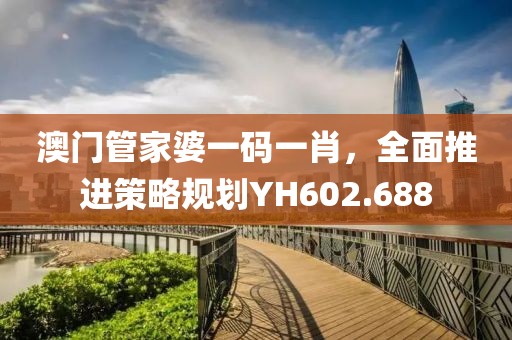澳门管家婆一码一肖，全面推进策略规划YH602.688