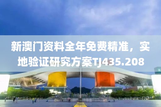 新澳门资料全年免费精准，实地验证研究方案TJ435.208