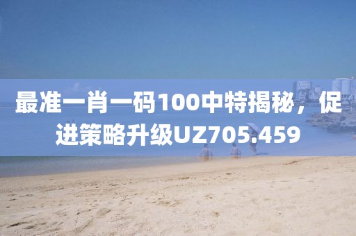 最准一肖一码100中特揭秘，促进策略升级UZ705.459