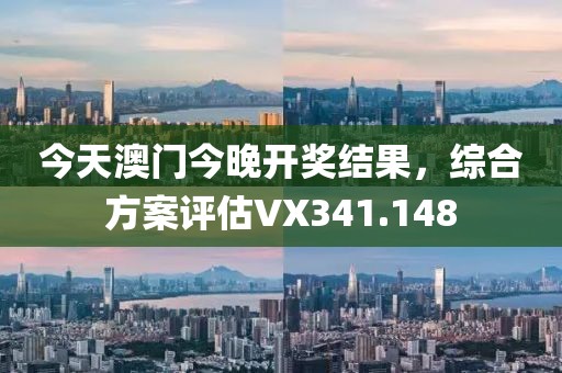 今天澳门今晚开奖结果，综合方案评估VX341.148