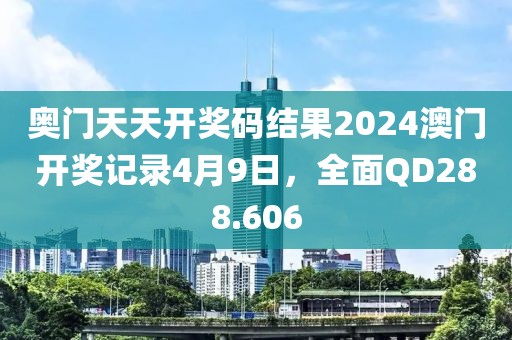 奥门天天开奖码结果2024澳门开奖记录4月9日，全面QD288.606