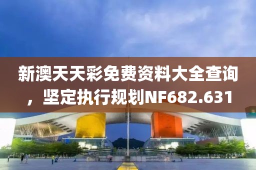 新澳天天彩免费资料大全查询，坚定执行规划NF682.631
