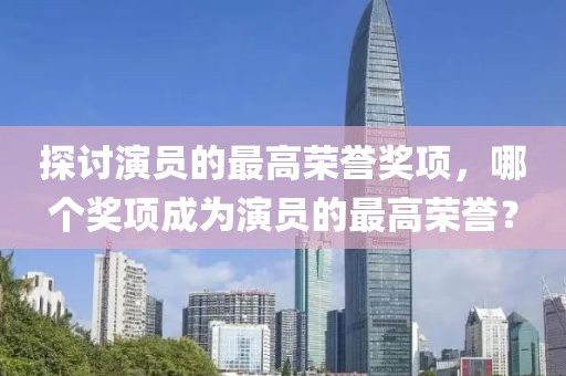 探讨演员的最高荣誉奖项，哪个奖项成为演员的最高荣誉？