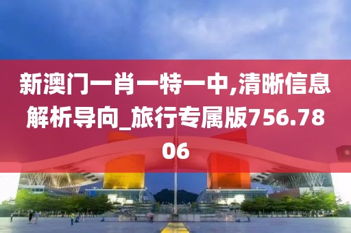 新澳门一肖一特一中,清晰信息解析导向_旅行专属版756.7806