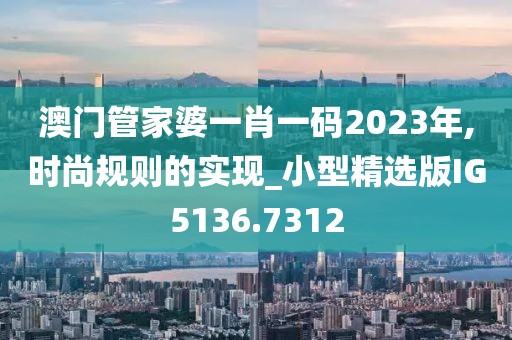 澳门管家婆一肖一码2023年,时尚规则的实现_小型精选版IG5136.7312