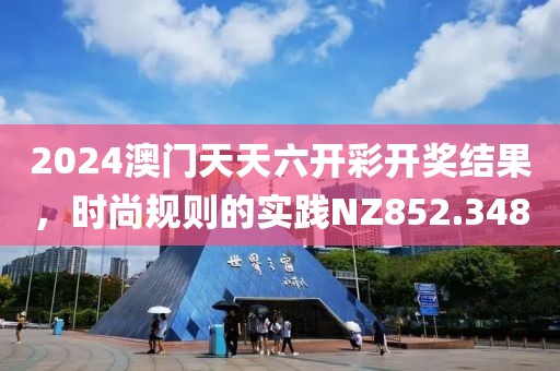 2024澳门天天六开彩开奖结果，时尚规则的实践NZ852.348