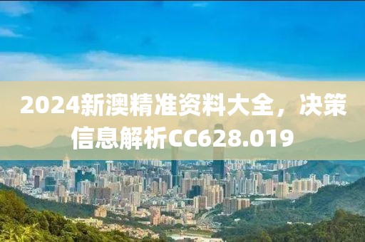 2024新澳精准资料大全，决策信息解析CC628.019