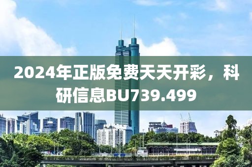 2024年正版免费天天开彩，科研信息BU739.499