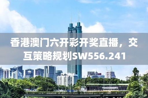 香港澳门六开彩开奖直播，交互策略规划SW556.241