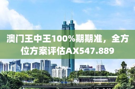 澳门王中王100%期期准，全方位方案评估AX547.889