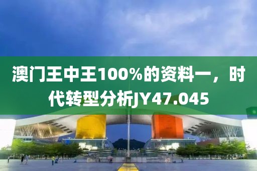澳门王中王100%的资料一，时代转型分析JY47.045