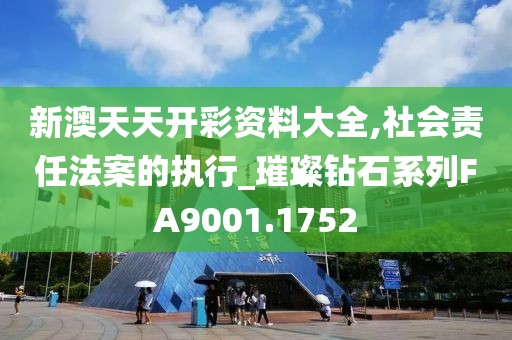 新澳天天开彩资料大全,社会责任法案的执行_璀璨钻石系列FA9001.1752
