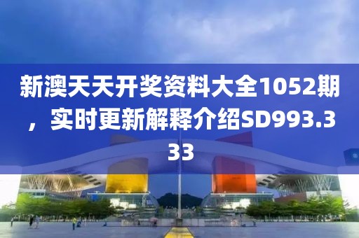 新澳天天开奖资料大全1052期，实时更新解释介绍SD993.333