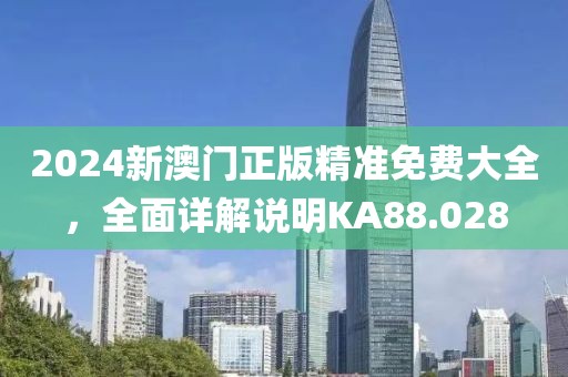 2024新澳门正版精准免费大全，全面详解说明KA88.028