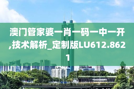 澳门管家婆一肖一码一中一开,技术解析_定制版LU612.8621
