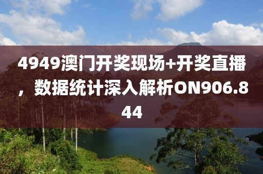 4949澳门开奖现场+开奖直播，数据统计深入解析ON906.844
