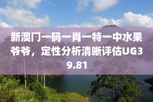 新澳门一码一肖一特一中水果爷爷，定性分析清晰评估UG39.81