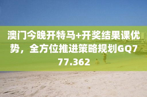 澳门今晚开特马+开奖结果课优势，全方位推进策略规划GQ777.362