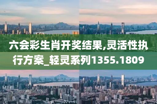 六会彩生肖开奖结果,灵活性执行方案_轻灵系列1355.1809