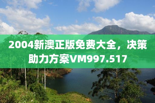2004新澳正版免费大全，决策助力方案VM997.517