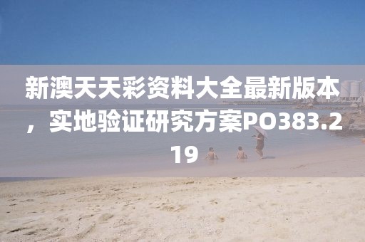 新澳天天彩资料大全最新版本，实地验证研究方案PO383.219