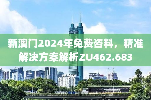 新澳门2024年免费咨料，精准解决方案解析ZU462.683